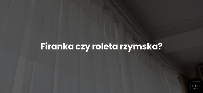 Firanka czy roleta rzymska? Z nami dokonasz właściwego wyboru!